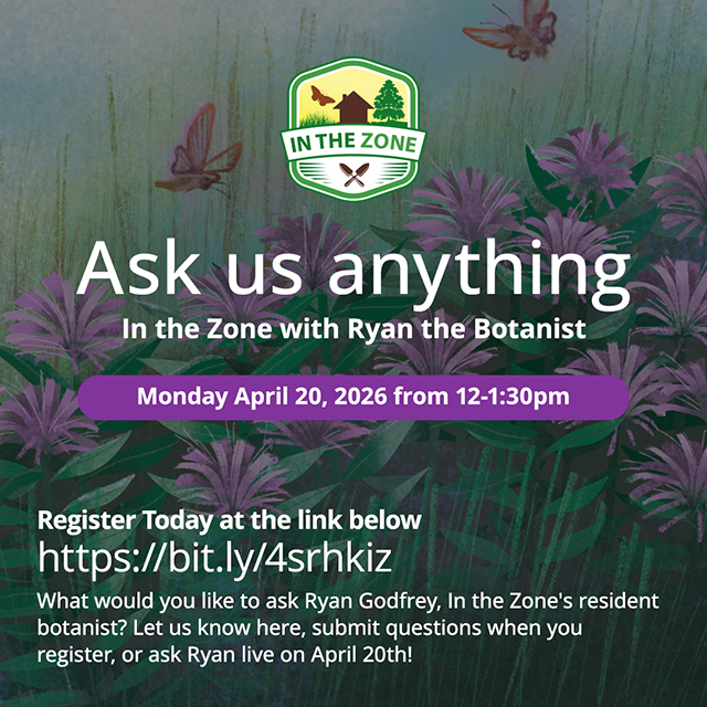 In the Zone logo. Ask us anything In the Zone with Ryan the botanist. Monday April 20, 2026 from 12-1:30pm. Register today at the link below https://bit.ly/4srhkiz. What would you like to ask Ryan Godfrey, In the Zone’s resident botanist? Let us know here, submit questions when you register or ask Ryan live on April 20th!