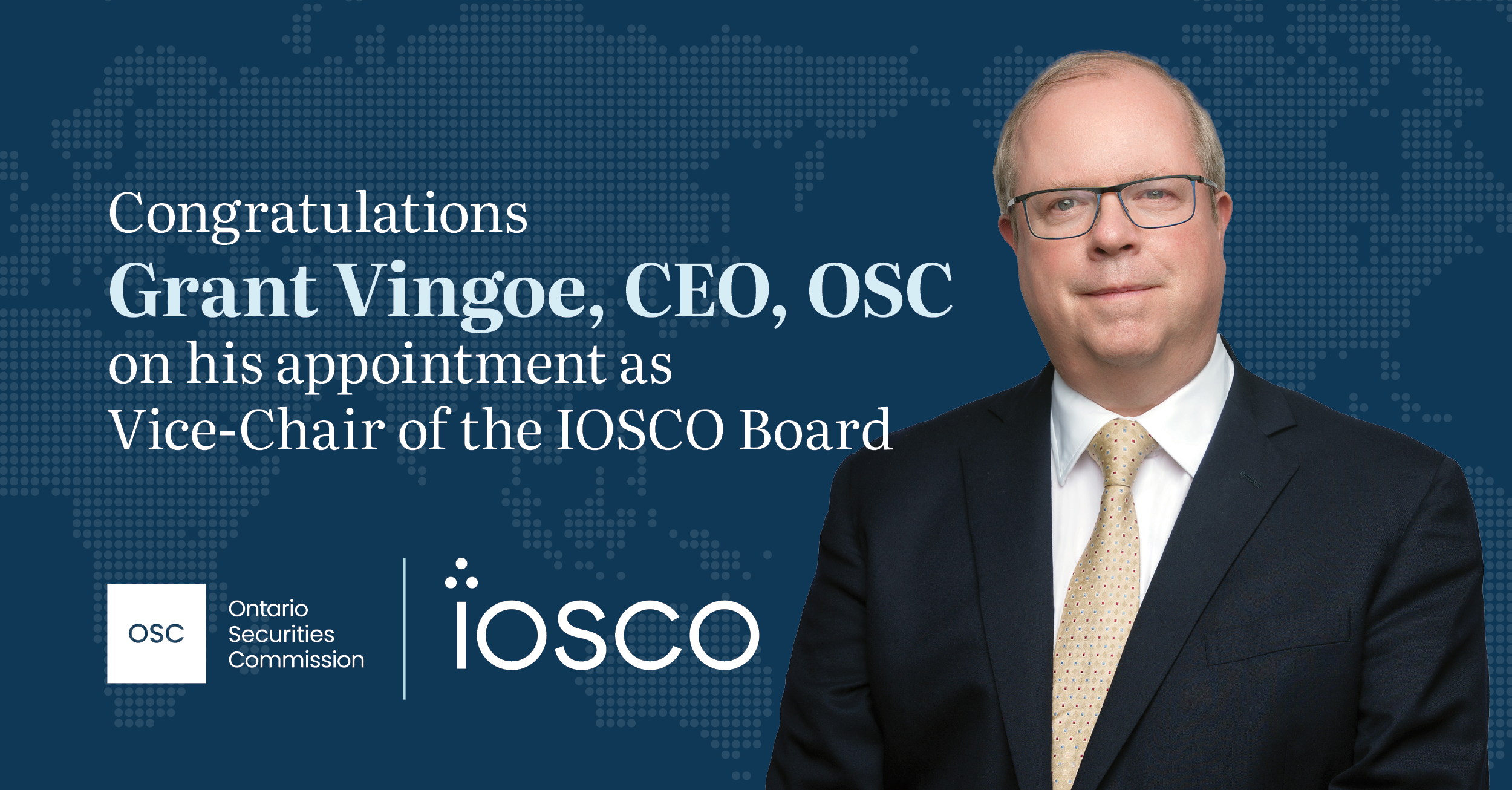 Ontario Securities Commission graphic congratulating an individual on their appointment as Vice-Chair of the IOSCO Board. The image features a large portrait of a person in a business suit on the right, set against a dark blue background with a dotted world map. On the left, text reads: “Congratulations Grant Vingo, CEO, OSC on his appointment as Vice-Chair of the IOSCO Board.” The OSC logo and IOSCO logo appear at the bottom.