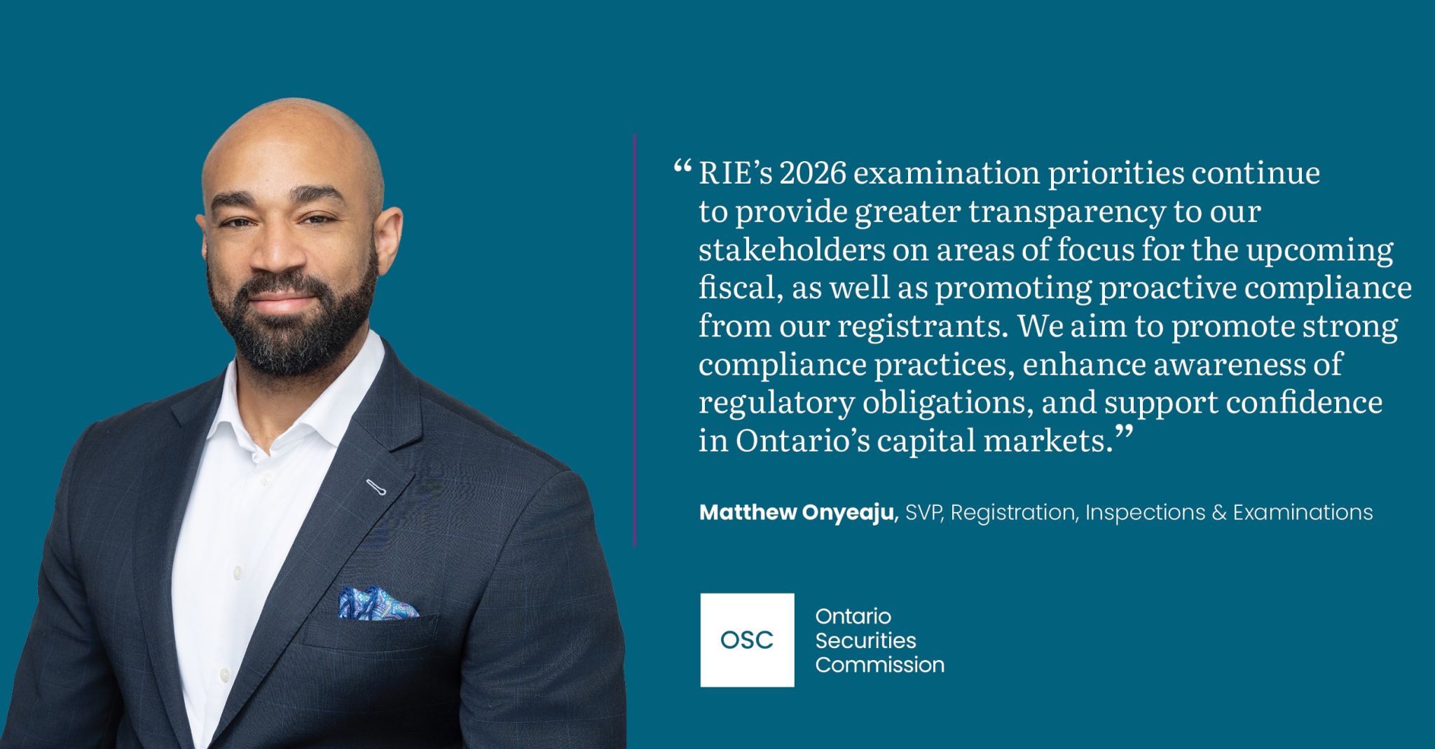 Ontario Securities Commission graphic featuring a portrait of an executive on the left against a teal background. On the right, a quote reads: “RIE’s 2026 examination priorities continue to provide greater transparency to our stakeholders on areas of focus for the upcoming fiscal, as well as promoting proactive compliance from our registrants. We aim to promote strong compliance practices, enhance awareness of regulatory obligations, and support confidence in Ontario’s capital markets.” The quote is attributed to Matthew Onyeaju, SVP, Registration, Inspections & Examinations. The OSC logo appears at the bottom.